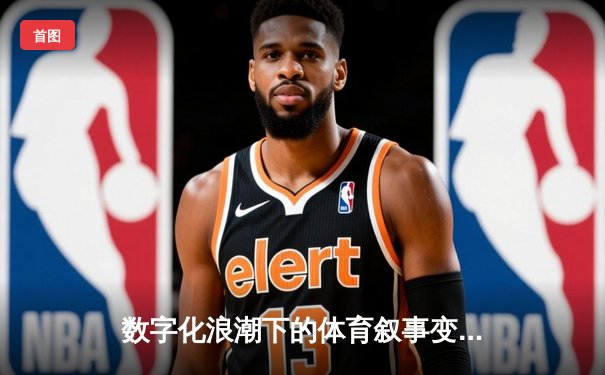 数字化浪潮下的体育叙事变革：从结果报道到沉浸式体验