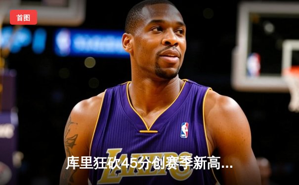 库里狂砍45分创赛季新高 勇士主场逆转湖人迎关键胜利