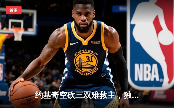 约基奇空砍三双难救主，独行侠加时险胜掘金迎关键卡位战胜利