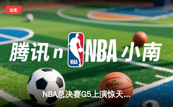 NBA总决赛G5上演惊天逆转 凯尔特人末节爆发险胜勇士夺赛点