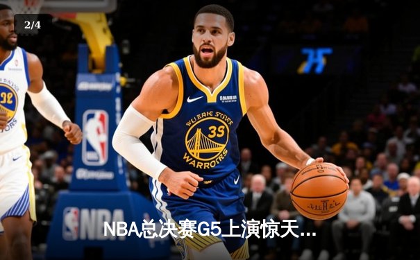NBA总决赛G5上演惊天逆转 凯尔特人末节爆发险胜勇士夺赛点 - 2