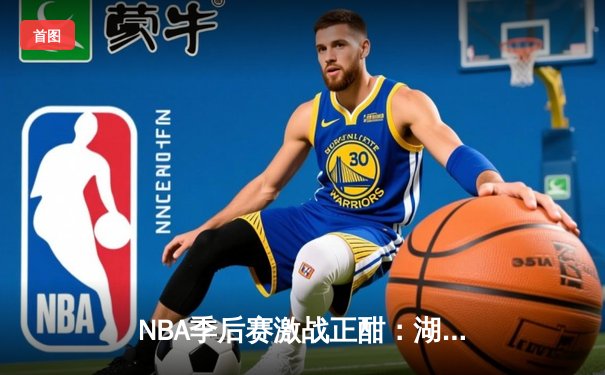 NBA季后赛激战正酣：湖人加时险胜勇士，詹姆斯狂砍三双率队夺赛点