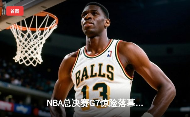 NBA总决赛G7惊险落幕：凯尔特人逆转湖人夺第18冠，塔图姆荣膺FMVP