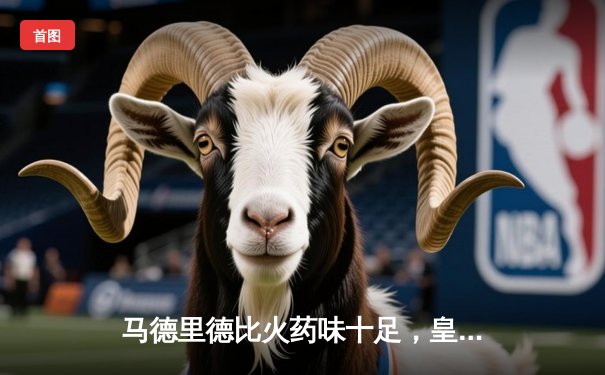 马德里德比火药味十足，皇马3-1力克马竞巩固榜首优势