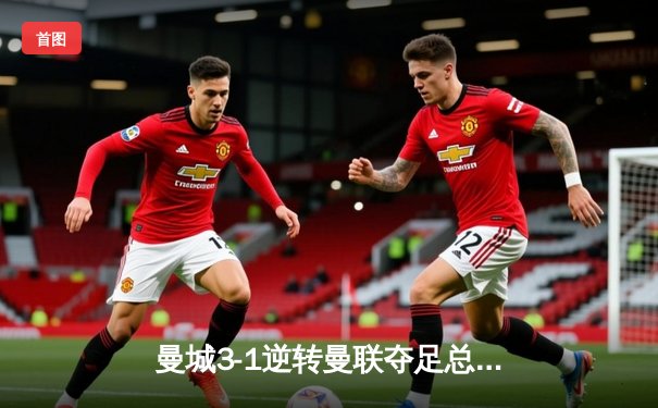 曼城3-1逆转曼联夺足总杯，哈兰德双响助蓝月卫冕