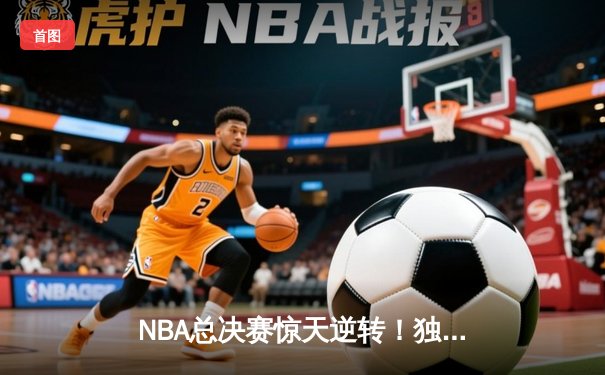NBA总决赛惊天逆转！独行侠加时险胜凯尔特人，东契奇狂砍45分创纪录