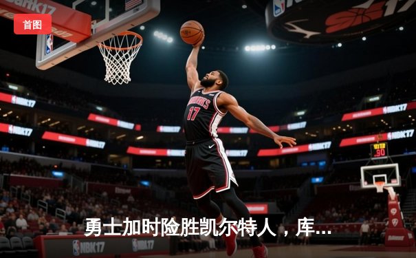 勇士加时险胜凯尔特人，库里三分雨浇灭绿军反扑火焰