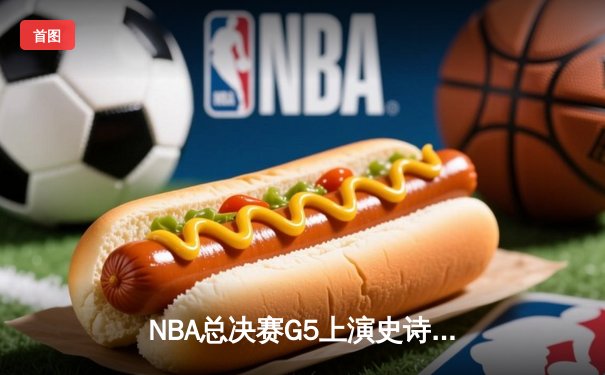 NBA总决赛G5上演史诗逆转，库里狂砍43分率勇士夺赛点