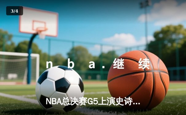NBA总决赛G5上演史诗逆转，库里狂砍43分率勇士夺赛点 - 3