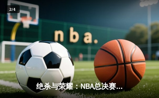 绝杀与荣耀：NBA总决赛G7詹眉合砍70分，湖人加时险胜绿军夺第18冠 - 2
