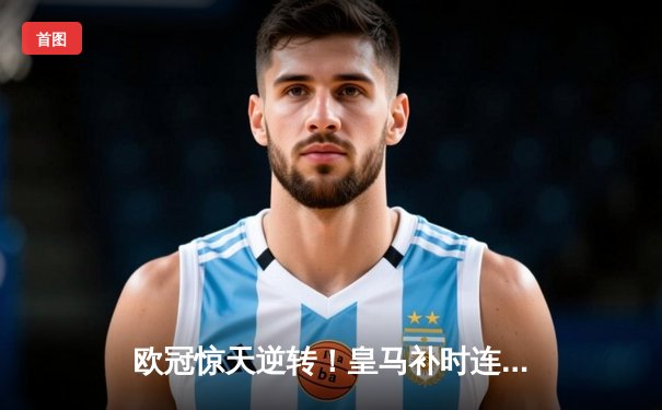欧冠惊天逆转！皇马补时连入两球4-3淘汰曼城挺进决赛