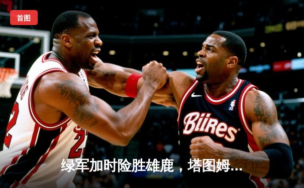 绿军加时险胜雄鹿，塔图姆42分创赛季新高