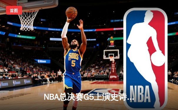 NBA总决赛G5上演史诗翻盘 凯尔特人绝境逆转勇士夺赛点