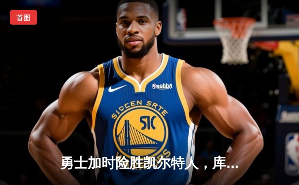 勇士加时险胜凯尔特人，库里狂砍43分率队完成20分逆转